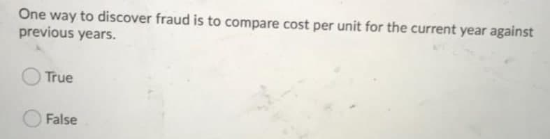 One way to discover fraud is to compare cost per unit for the current year against
previous years.
True
False
