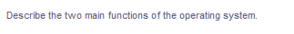 Describe the two main functions of the operating system.