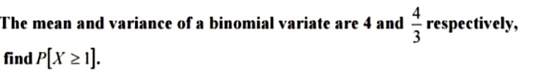 The mean and variance of a binomial variate are 4 and respectively,
3
find P[X ≥ 1].