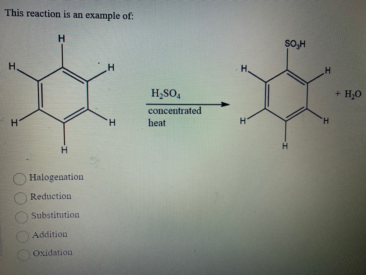This reaction is an example of:
H
H
OOOOO
H
Halogenation
Reduction
Substitution
Addition
Oxidation
H
H₂SO4
concentrated
heat
H
H
SO3H
H
H
H
+ H₂O