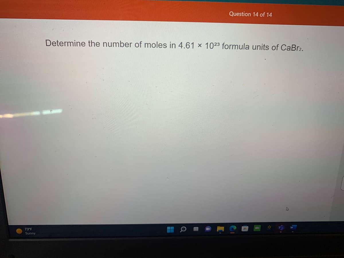 73°F
Sunny
Question 14 of 14
Determine the number of moles in 4.61 x 1023 formula units of CaBr2.
B
4