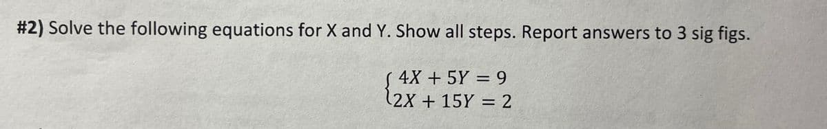 #2) Solve the following equations for X and Y. Show all steps. Report answers to 3 sig figs.
4X + 5Y = 9
(2X + 15Y = 2