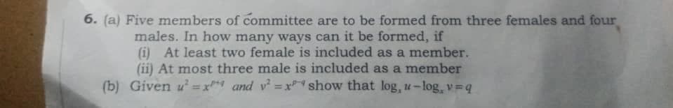 6. (a) Five members of committee are to be formed from three females and four
males. In how many ways can it be formed, if
(i) At least two female is included as a member.
(ii) At most three male is included as a member
(b) Given u² = x**4 and v = x show that log, u-log, v=q
