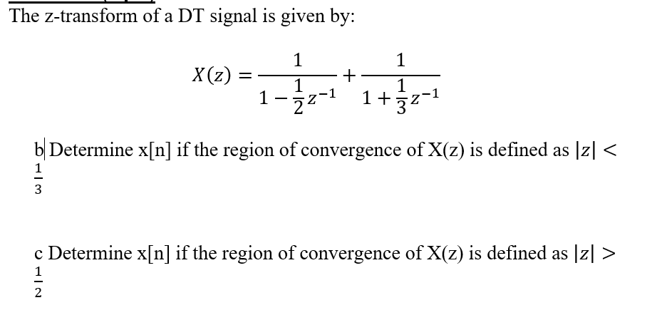 The z-transform of a DT signal is given by:
1
1
X (z) =
+
1
-1
1
b Determine x[n] if the region of convergence of X(z) is defined as |z| <
3
c Determine x[n] if the region of convergence of X(z) is defined as |z| >
1
2
