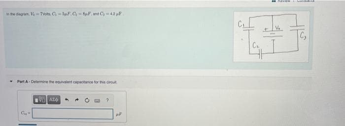 in me diagram. V= TWots. C- SiF. C- 8uF. and Cy =42 uF
CL
Cy
Cr.
- Part A- Determine the equivalent capactance for tis circut

