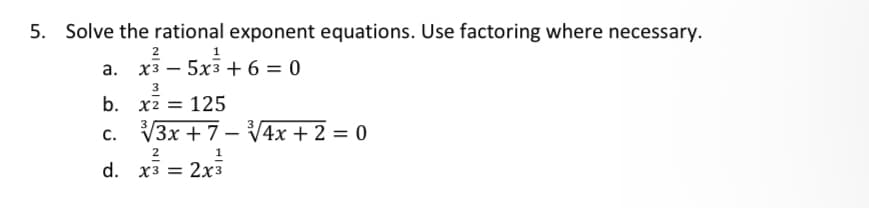 5. Solve the rational exponent equations. Use factoring where necessary.
2
1
a. x3 5x3 +6=0
x2 = 125
√√3x + 7-√√4x + 2 = 0
2
1
d. x3 = 2x3
b.
C.