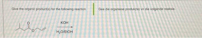 Give the organic product(s) for the following reaction.
КОН
H2O/EIOH
Gee die organiese produk(te) vir die volgende reaksie.