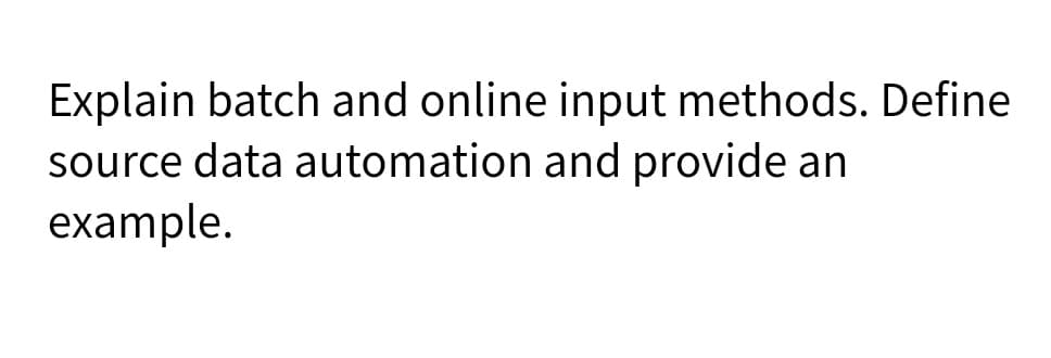 Explain batch and online input methods. Define
source data automation and provide an
example.
