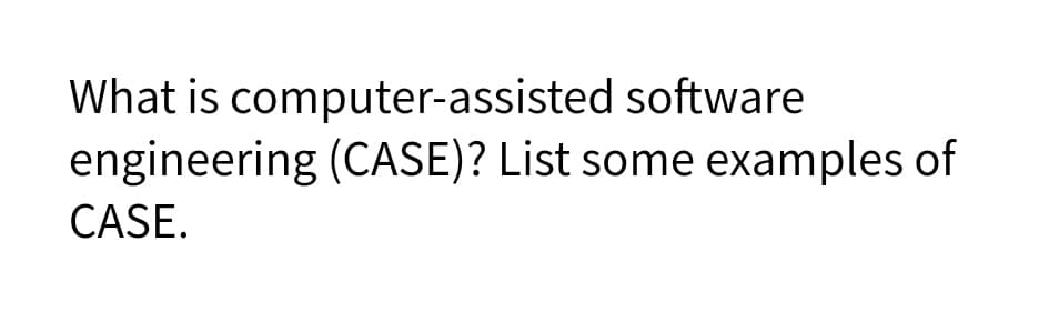 What is computer-assisted software
engineering (CASE)? List some examples of
CASE.
