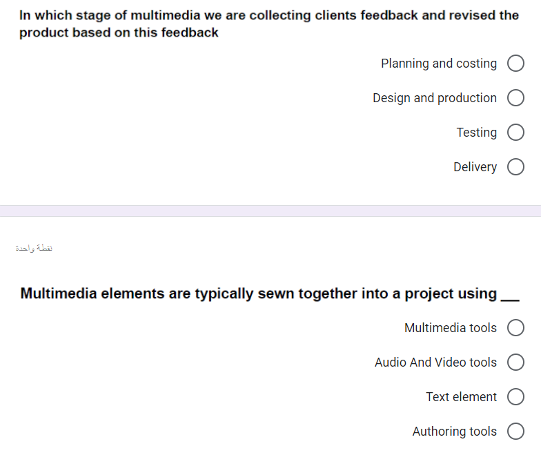 In which stage of multimedia we are collecting clients feedback and revised the
product based on this feedback
Planning and costing
Design and production
Testing
Delivery
نقطة واحدة
Multimedia elements are typically sewn together into a project using
Multimedia tools
Audio And Video tools
Text element
Authoring tools
