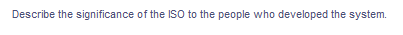 Describe the significance of the ISO to the people who developed the system.
