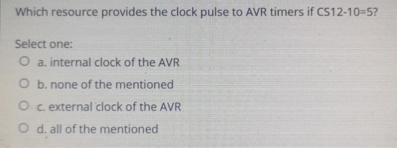 Which resource provides the clock pulse to AVR timers if CS12-10-5?
Select one:
O a. internal clock of the AVR
O b. none of the mentioned
O c. external clock of the AVR
O d. all of the mentioned
