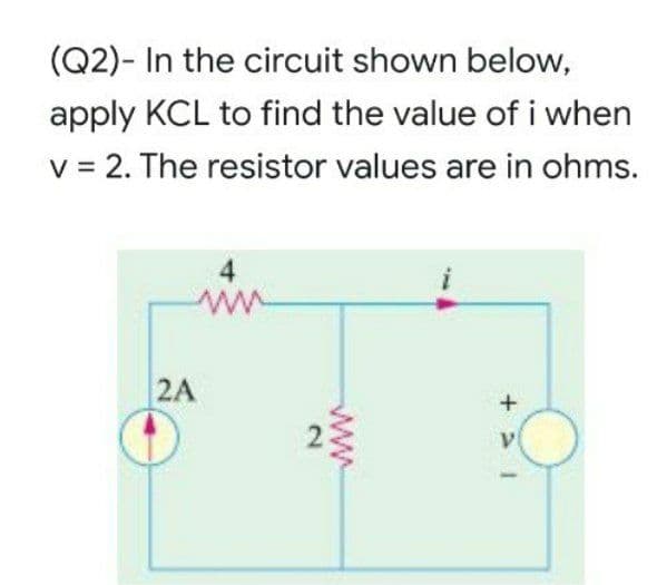 (Q2)- In the circuit shown below,
apply KCL to find the value of i when
v = 2. The resistor values are in ohms.
4
ww
2A
ww
2.
