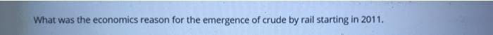 What was the economics reason for the emergence of crude by rail starting in 2011.
