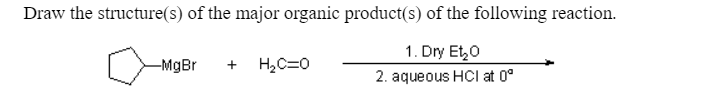 Draw the structure(s) of the major organic product(s) of the following reaction.
1. Dry Et,0
-MgBr
H,C=0
+
2. aqueous HCI at 0°
