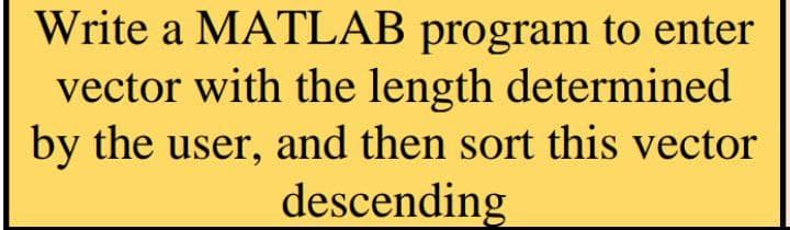 Write a MATLAB program to enter
vector with the length determined
by the user, and then sort this vector
descending