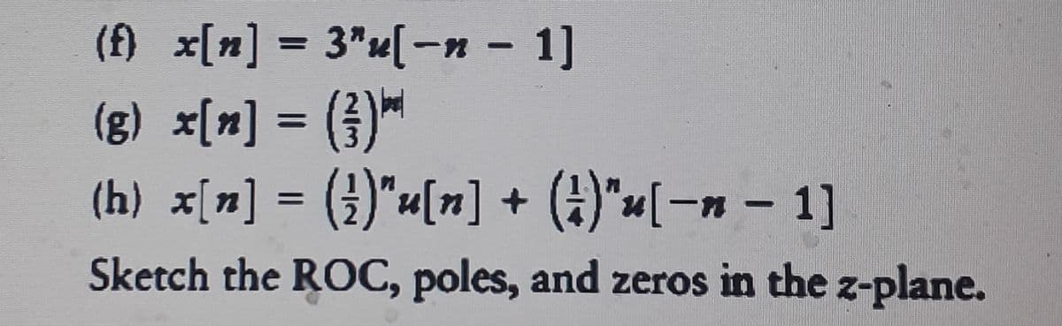 (f) x[n] = 3"x[-n - 1]
(g) x[m] = (})™
(h) x[n] = (})"«[n] + (4)"«[-n – 1]
Sketch the ROC, poles, and zeros in the z-plane.
