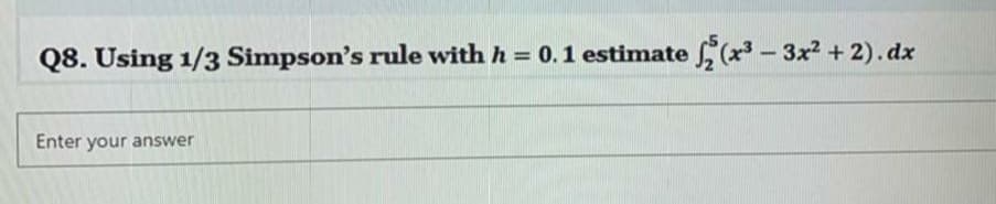 Q8. Using 1/3 Simpson's rule with h = 0.1 estimate (x³ – 3x2 + 2). dx
Enter your answer
