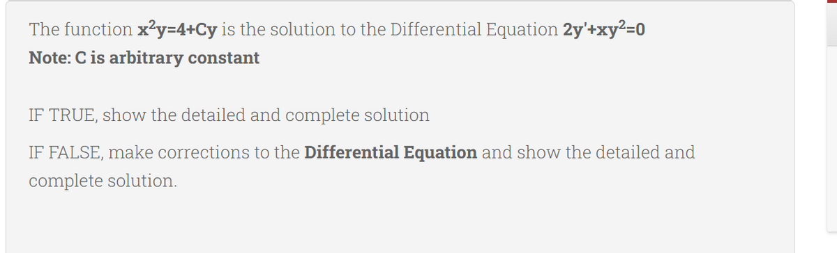 The function x²y=4+Cy is the solution to the Differential Equation 2y'+xy²=0
Note: C is arbitrary constant
IF TRUE, show the detailed and complete solution
IF FALSE, make corrections to the Differential Equation and show the detailed and
complete solution.