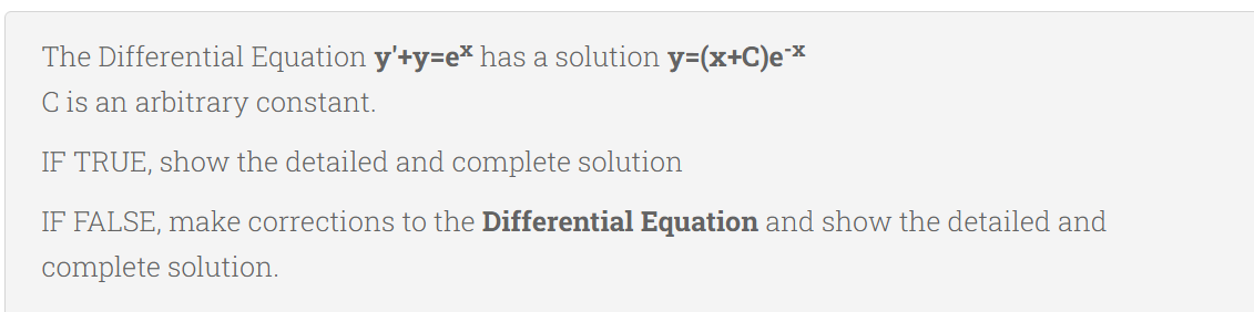 The Differential Equation y'+y=e* has a solution y=(x+C)ex
C is an arbitrary constant.
IF TRUE, show the detailed and complete solution
IF FALSE, make corrections to the Differential Equation and show the detailed and
complete solution.