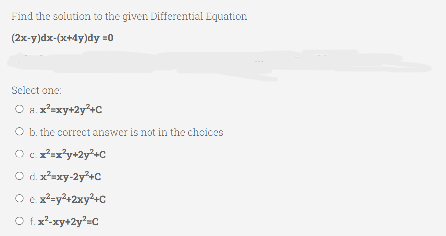 Find the solution to the given Differential Equation
(2x-y)dx-(x+4y)dy =0
Select one:
O a. x²=xy+2y²+C
O b. the correct answer is not in the choices
O c. x²=x²y+2y²+C
O d. x²=xy-2y²+C
O e. x²=y²+2xy²+C
O f. x²-xy+2y²=C