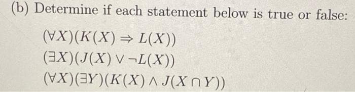 (b) Determine if each statement below is true or false:
(VX)(K(X) ⇒ L(X))
(3X)(J(X) V¬L(X))
(VX)(3Y)(K(X) ^ J(XnY))