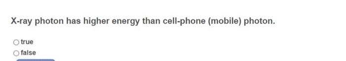 X-ray photon has higher energy than cell-phone (mobile) photon.
true
false