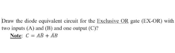 Draw the diode equivalent circuit for the Exclusive OR gate (EX-OR) with
two inputs (A) and (B) and one output (C)?
Note: C = AB + ĀB
