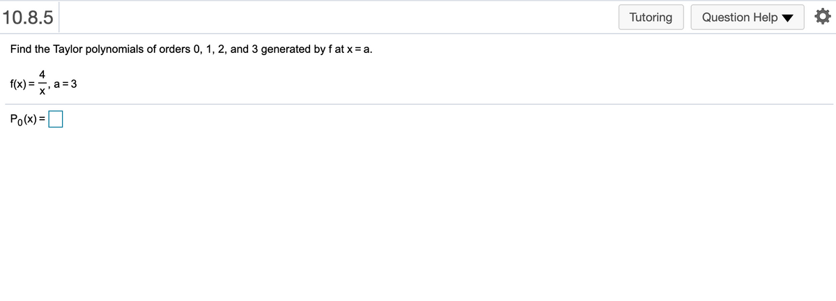 10.8.5
Tutoring
Question Help
Find the Taylor polynomials of orders 0, 1, 2, and 3 generated by f at x = a.
4
f(x) = . a=
= 3
Po(x) =D
