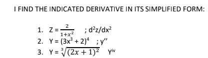 I FIND THE INDICATED DERIVATIVE IN ITS SIMPLIFIED FORM:
2
1. Z=-
; d²z/dx?
1+x?
2. Y= (3x³ + 2)ª ;y"
3. Y= V(2x + 1)² yiv
