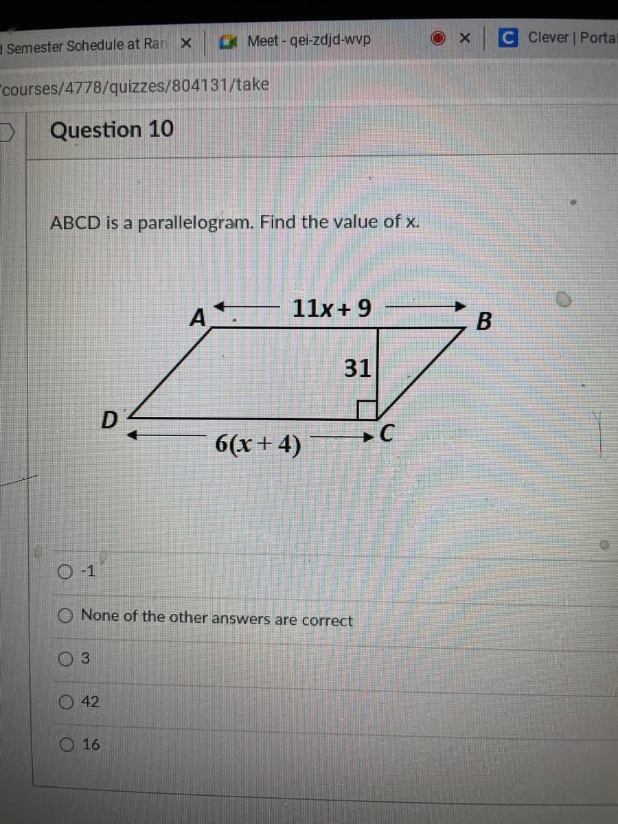 Meet - qei-zdjd-wvp
C Clever | Portal
Semester Schedule at Ran x
courses/4778/quizzes/804131/take
Question 10
ABCD is a parallelogram. Find the value of x.
11x+ 9
A
B
31
D
6(x+4)
O-1
None of the other answers are correct
42
16
