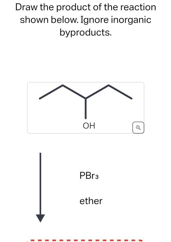 Draw the product of the reaction
shown below. Ignore inorganic
byproducts.
I
I
I
I
I
OH
PBr3
ether
I
I
I
I
I
I
I
Ø
I