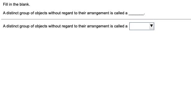 Fill in the blank.
A distinct group of objects without regard to their arrangement is called a
A distinct group of objects without regard to their arrangement is called a
