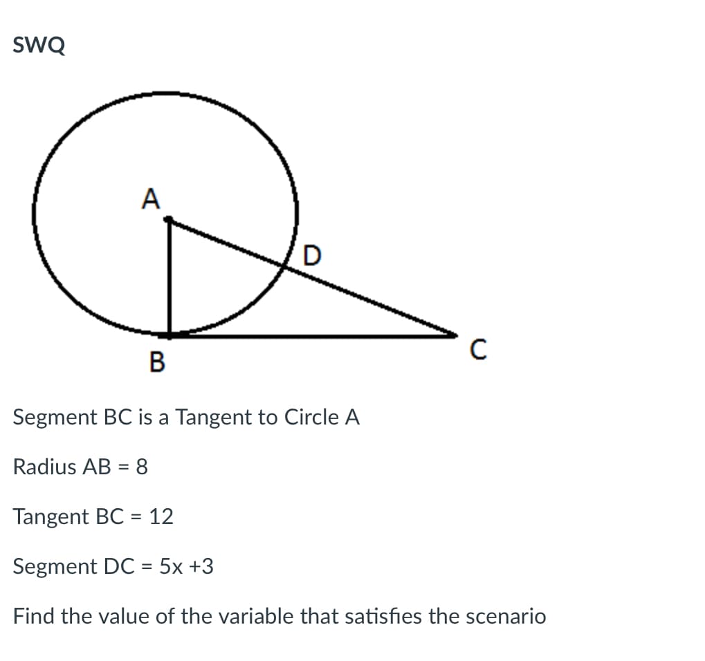 sWQ
A
D
В
Segment BC is a Tangent to Circle A
Radius AB = 8
Tangent BC = 12
Segment DC = 5x +3
Find the value of the variable that satisfies the scenario
