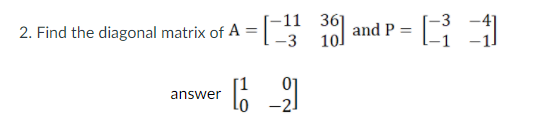 [-11 36]
-3 10.
and P =
2. Find the diagonal matrix of A =
answer
