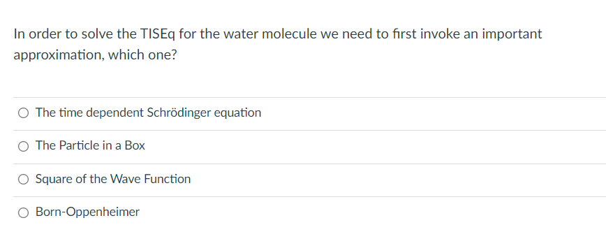 In order to solve the TISEq for the water molecule we need to first invoke an important
approximation, which one?
O The time dependent Schrödinger equation
O The Particle in a Box
O Square of the Wave Function
Born-Oppenheimer
