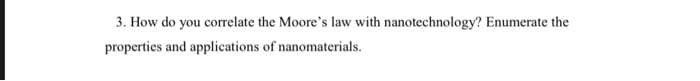 3. How do you correlate the Moore's law with nanotechnology? Enumerate the
properties and applications of nanomaterials.
