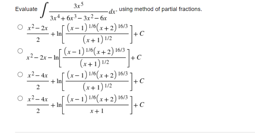 3x5
Evaluate
S
3x4+6x33x2 - 6x
O x2−2x
+In
2
x²-2x-In
-dx, using method of partial fractions.
1/² ] + C
+C
²- ] + C
1/² ] + C
2) 16/3 ] + C
(x-1) 1/6(x+2) 16/3
(x+1) 1/2
(x− 1) 1/6(x+2) 16/3
(x+1) 1/2
(x− 1) 1/6(x+2) 16/3 -
(x+1) 1/2
+ In
+41
(x− 1) 1/6(x+2) 16/
+In
x+1
O x² - 4x
2
O x² - 4x
2