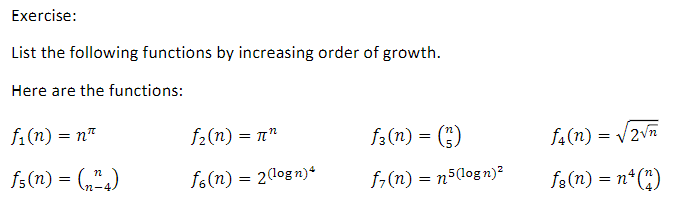 Exercise:
List the following functions by increasing order of growth.
Here are the functions:
f.(n) = n"
f2(n) = n"
f3(n) = (;)
f4(n) = V2vn
fs(n) = („",)
fo(n) = 20ogn)*
f;(n) = n5(log n)²
f3 (n) = n* (")
