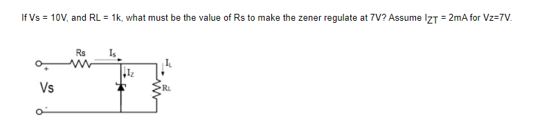 If Vs = 10V, and RL = 1k, what must be the value of Rs to make the zener regulate at 7V? Assume IzT = 2mA for Vz=7V.
%3D
Rs
Is
Vs
