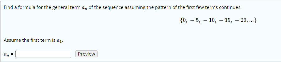 Find a formula for the general term an of the sequence assuming the pattern of the first few terms continues.
{0, – 5, – 10, – 15, – 20, ...}
-
Assume the first term is a1.
an
Preview
