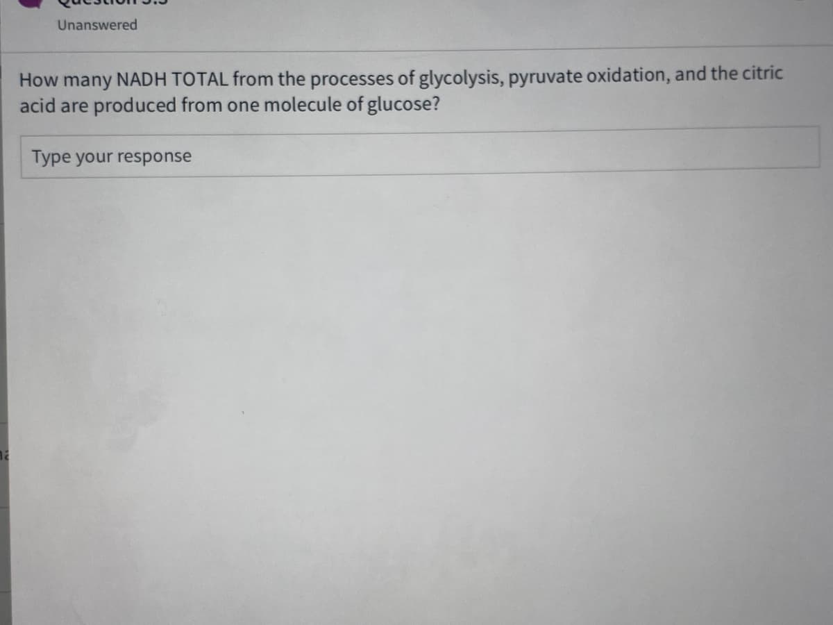 How many NADH TOTAL from the processes of glycolysis, pyruvate oxidation, and the citric
acid are produced from one molecule of glucose?
Type your response
