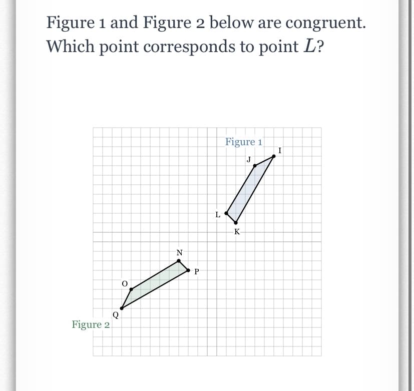 Figure 1 and Figure 2 below are congruent.
Which point corresponds to point L?
Figure 1
I
J
L
K-
N
P
Q
Figure 2.
