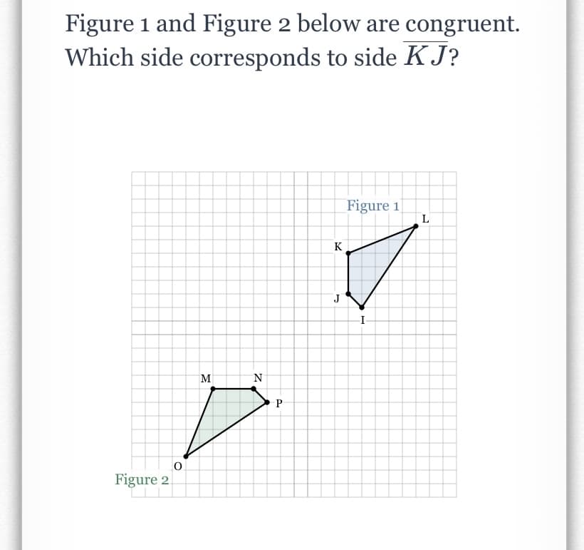 Figure 1 and Figure 2 below are congruent.
Which side corresponds to side KJ?
Figure 1
K
M
N
Figure 2.
