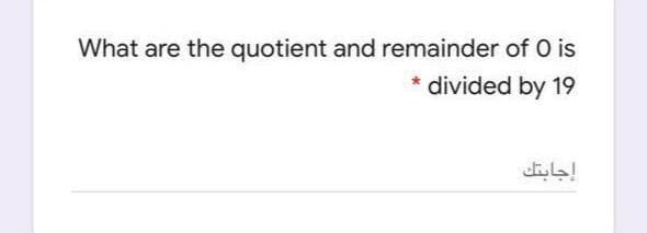 What are the quotient and remainder of 0 is
divided by 19
