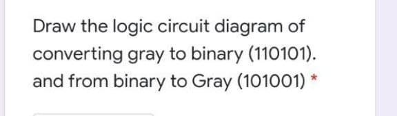 Draw the logic circuit diagram of
converting gray to binary (110101).
and from binary to Gray (101001) *
