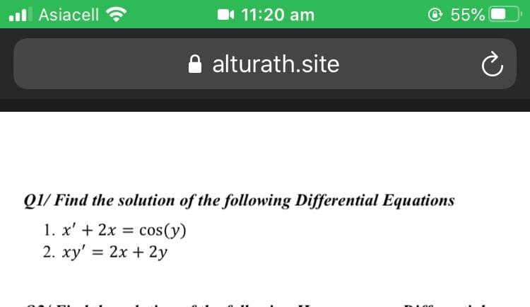 l Asiacell
11:20 am
© 55%
alturath.site
Q1/ Find the solution of the following Differential Equations
1. x' + 2x =
cos(y)
2. xy' = 2x + 2y
%3D
