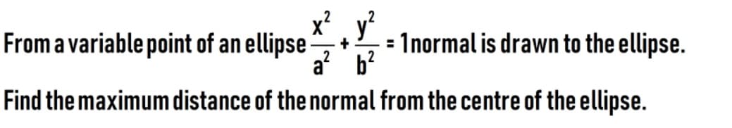 x', y
From a variable point of an ellipse -
= Inormal is drawn to the ellipse.
+
%3D
a b?
Find the maximum distance of the normal from the centre of the ellipse.
