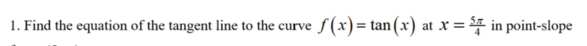 1. Find the equation of the tangent line to the curve
f (x)= tan(x) at x = in point-slope
