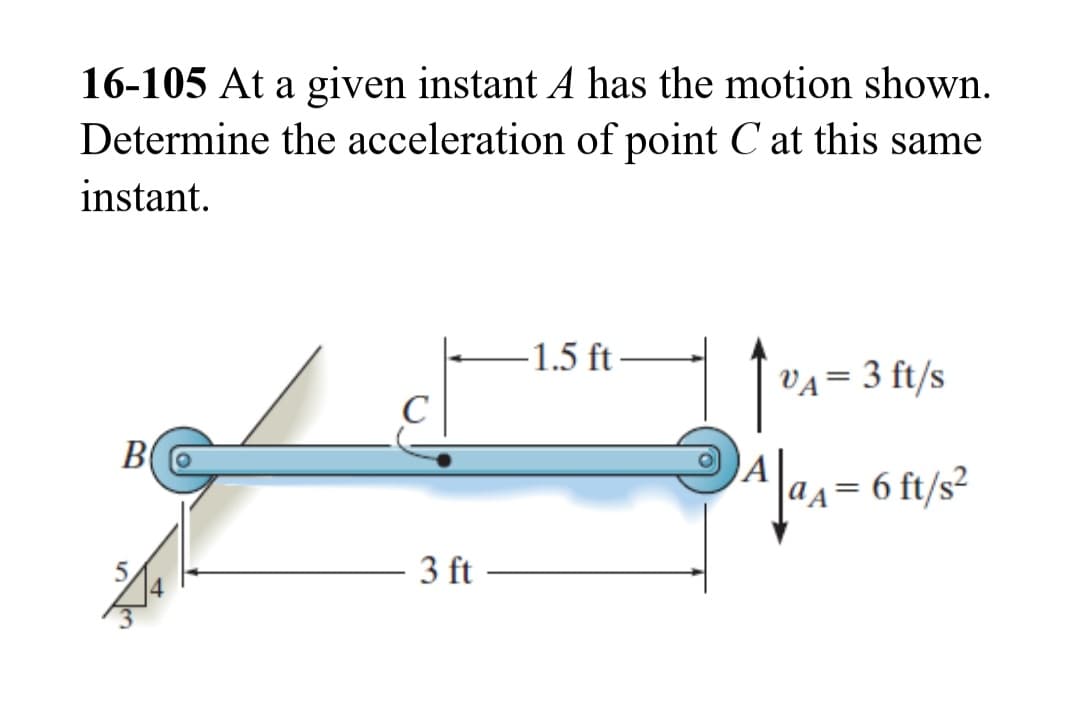 16-105 At a given instant A has the motion shown.
Determine the acceleration of point C at this same
instant.
B
3 ft
-1.5 ft
VA= 3 ft/s
A|₁A=6
aA = 6 ft/s²